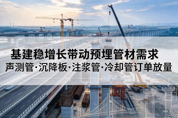 景县基建稳增长带动预埋监测管材需求，声测管、沉降板、注浆管订单持续放量